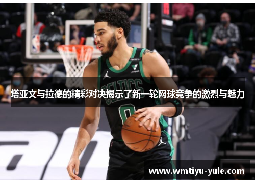塔亚文与拉德的精彩对决揭示了新一轮网球竞争的激烈与魅力